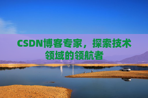 CSDN博客专家，探索技术领域的领航者