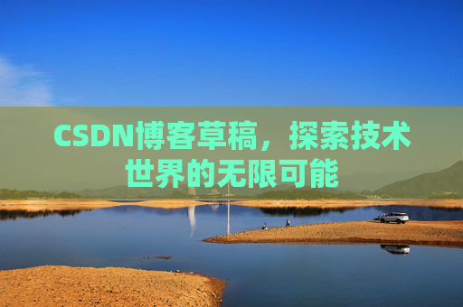 CSDN博客草稿,探索技术世界的无限可能 CSDN博客草稿,探索技术世界的无限可能