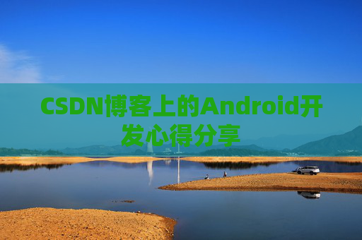 CSDN博客上的Android开发心得分享